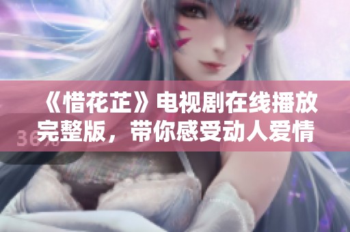 《惜花芷》电视剧在线播放完整版，带你感受动人爱情故事