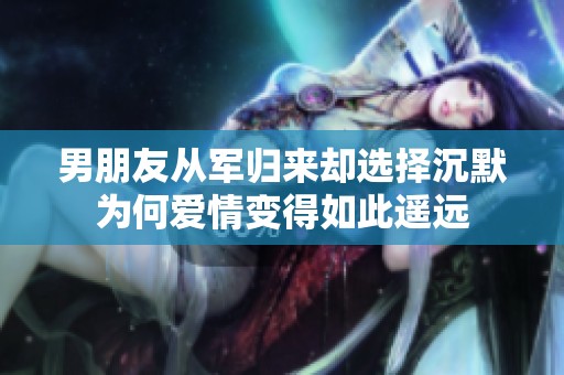 男朋友从军归来却选择沉默为何爱情变得如此遥远