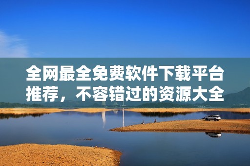 全网最全免费软件下载平台推荐，不容错过的资源大全
