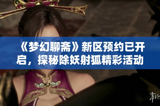 《梦幻聊斋》新区预约已开启，探秘除妖射狐精彩活动