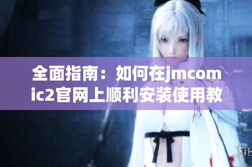 全面指南：如何在jmcomic2官网上顺利安装使用教程