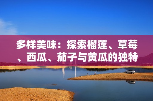 多样美味：探索榴莲、草莓、西瓜、茄子与黄瓜的独特魅力