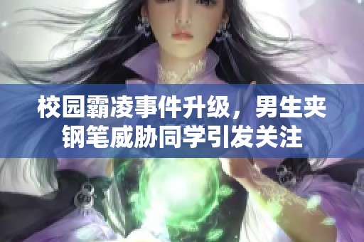 校园霸凌事件升级，男生夹钢笔威胁同学引发关注
