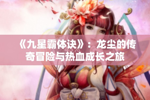 《九星霸体诀》：龙尘的传奇冒险与热血成长之旅
