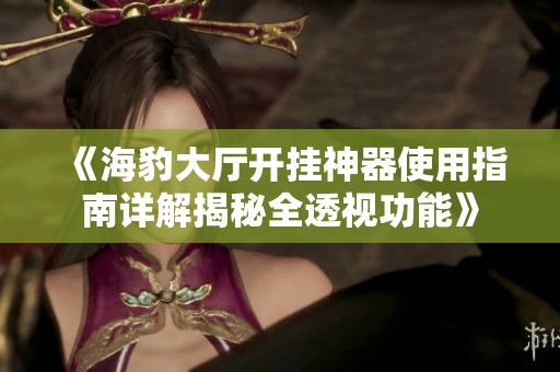 《海豹大厅开挂神器使用指南详解揭秘全透视功能》