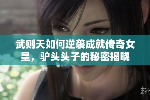 武则天如何逆袭成就传奇女皇，驴头头子的秘密揭晓