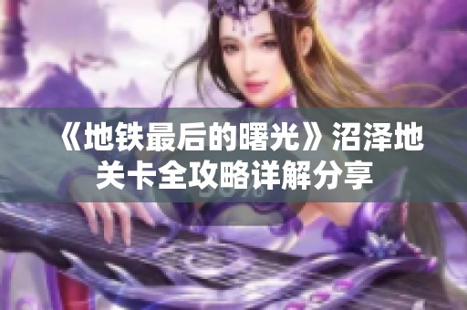 《地铁最后的曙光》沼泽地关卡全攻略详解分享