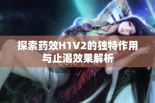 探索药效H1V2的独特作用与止渴效果解析