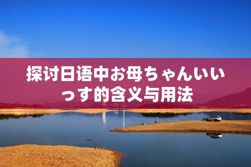 探讨日语中お母ちゃんいいっす的含义与用法