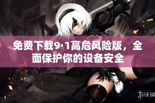 免费下载9·1高危风险版，全面保护你的设备安全