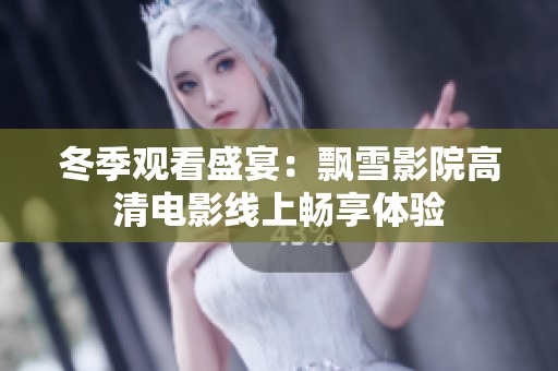 冬季观看盛宴：飘雪影院高清电影线上畅享体验