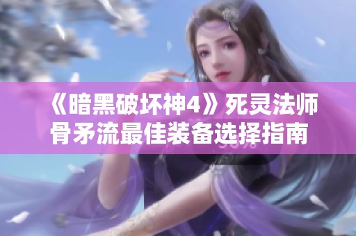 《暗黑破坏神4》死灵法师骨矛流最佳装备选择指南