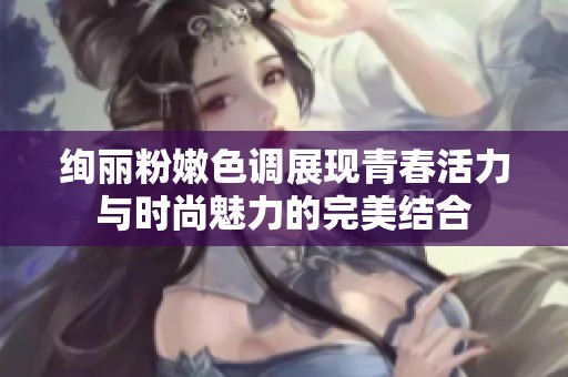 绚丽粉嫩色调展现青春活力与时尚魅力的完美结合