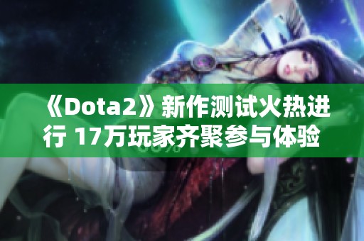 《Dota2》新作测试火热进行 17万玩家齐聚参与体验