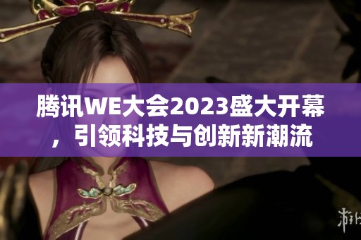 腾讯WE大会2023盛大开幕，引领科技与创新新潮流