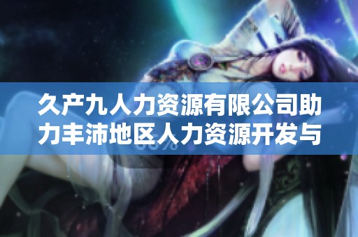 久产九人力资源有限公司助力丰沛地区人力资源开发与创新
