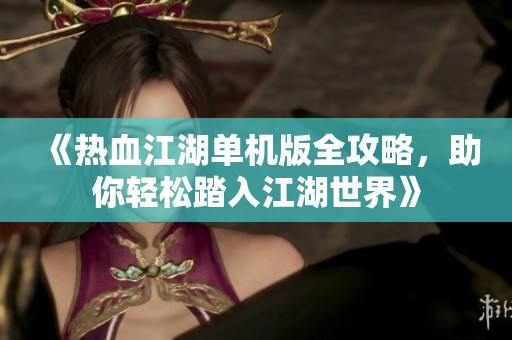 《热血江湖单机版全攻略，助你轻松踏入江湖世界》