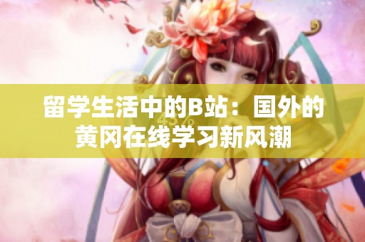 留学生活中的B站：国外的黄冈在线学习新风潮