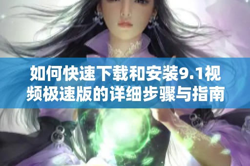 如何快速下载和安装9.1视频极速版的详细步骤与指南