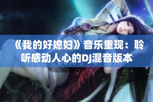 《我的好媳妇》音乐重现：聆听感动人心的DJ混音版本
