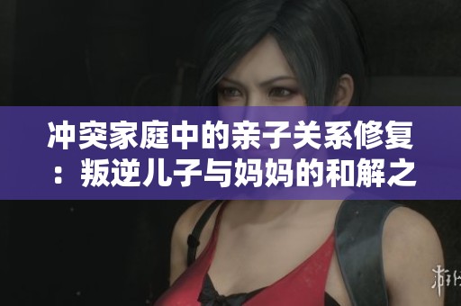 冲突家庭中的亲子关系修复：叛逆儿子与妈妈的和解之道