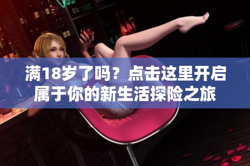 满18岁了吗？点击这里开启属于你的新生活探险之旅
