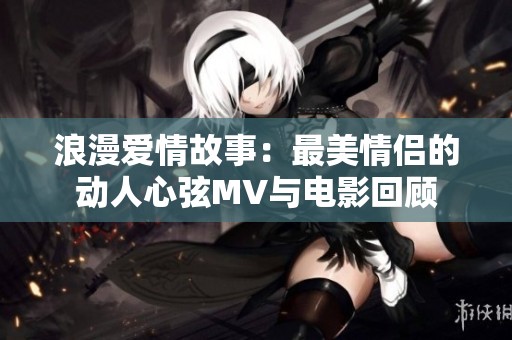 浪漫爱情故事：最美情侣的动人心弦MV与电影回顾