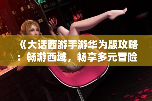 《大话西游手游华为版攻略：畅游西域，畅享多元冒险》