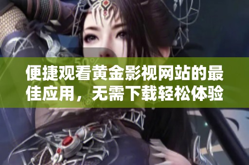 便捷观看黄金影视网站的最佳应用，无需下载轻松体验