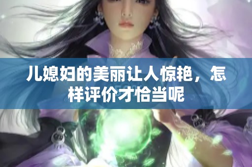儿媳妇的美丽让人惊艳，怎样评价才恰当呢
