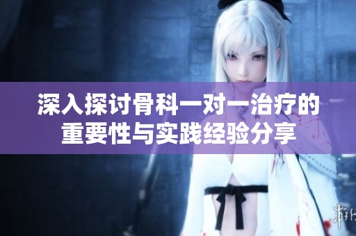 深入探讨骨科一对一治疗的重要性与实践经验分享