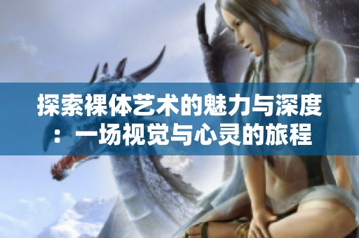 探索裸体艺术的魅力与深度：一场视觉与心灵的旅程