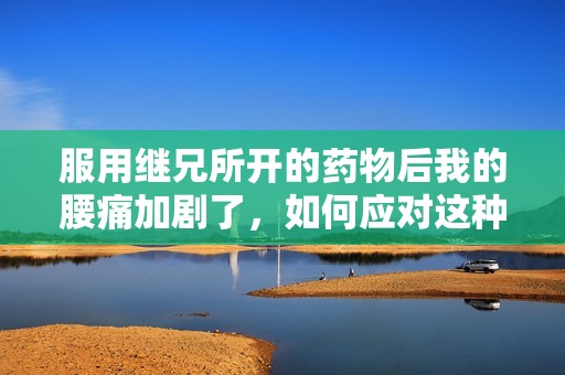 服用继兄所开的药物后我的腰痛加剧了，如何应对这种情况