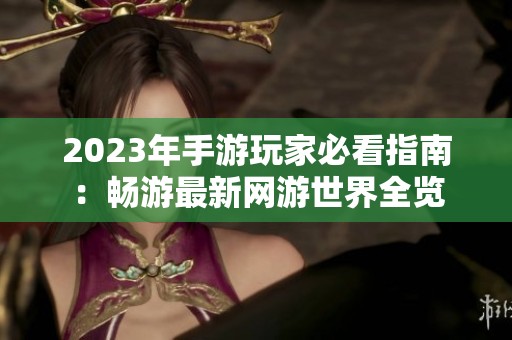 2023年手游玩家必看指南：畅游最新网游世界全览