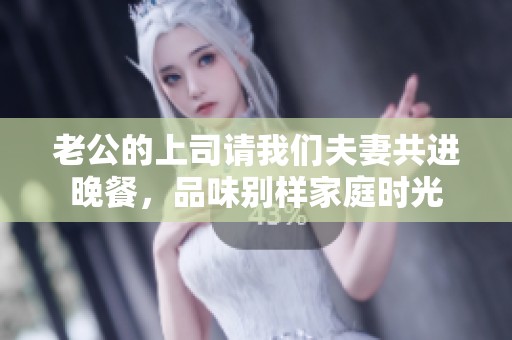 老公的上司请我们夫妻共进晚餐，品味别样家庭时光