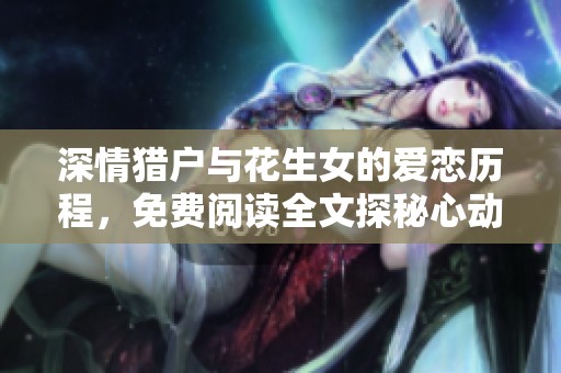 深情猎户与花生女的爱恋历程，免费阅读全文探秘心动故事