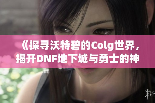《探寻沃特碧的Colg世界，揭开DNF地下城与勇士的神秘面纱》