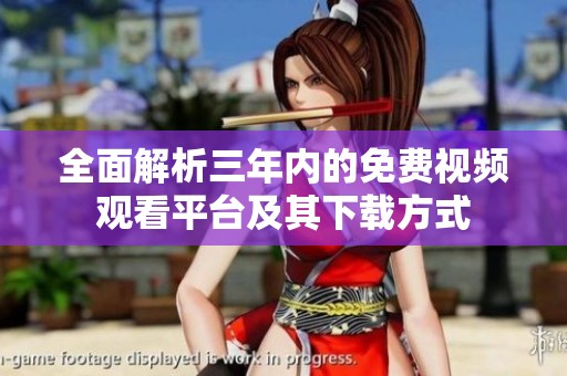 全面解析三年内的免费视频观看平台及其下载方式