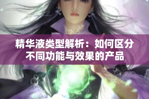 精华液类型解析：如何区分不同功能与效果的产品