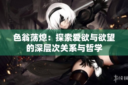 色翁荡熄：探索爱欲与欲望的深层次关系与哲学
