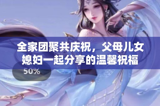全家团聚共庆祝，父母儿女媳妇一起分享的温馨祝福