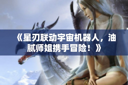 《星刃联动宇宙机器人，油腻师姐携手冒险！》