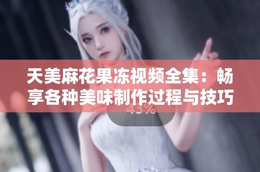 天美麻花果冻视频全集：畅享各种美味制作过程与技巧