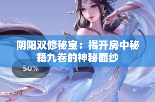 阴阳双修秘宝：揭开房中秘籍九卷的神秘面纱