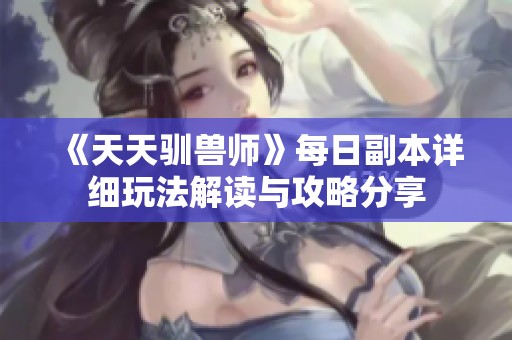 《天天驯兽师》每日副本详细玩法解读与攻略分享