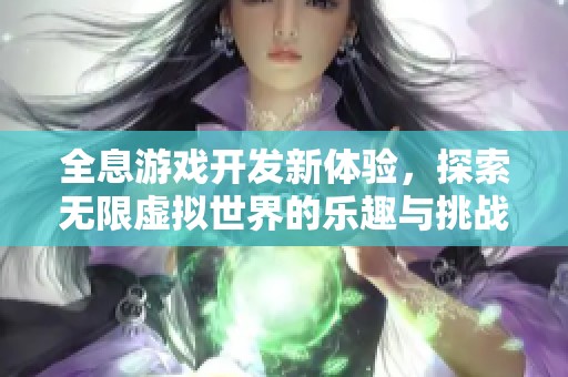 全息游戏开发新体验，探索无限虚拟世界的乐趣与挑战