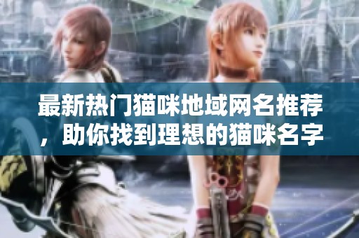 最新热门猫咪地域网名推荐，助你找到理想的猫咪名字