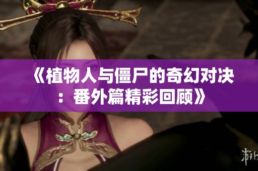 《植物人与僵尸的奇幻对决：番外篇精彩回顾》