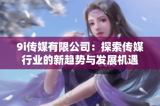 9i传媒有限公司：探索传媒行业的新趋势与发展机遇