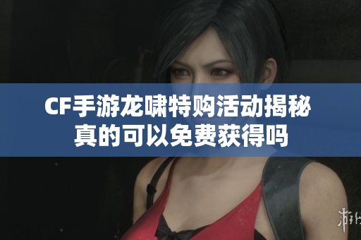 CF手游龙啸特购活动揭秘 真的可以免费获得吗